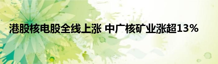 港股核电股全线上涨 中广核矿业涨超13%