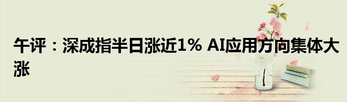 午评：深成指半日涨近1% AI应用方向集体大涨