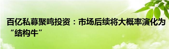 百亿私募聚鸣投资：市场后续将大概率演化为“结构牛”