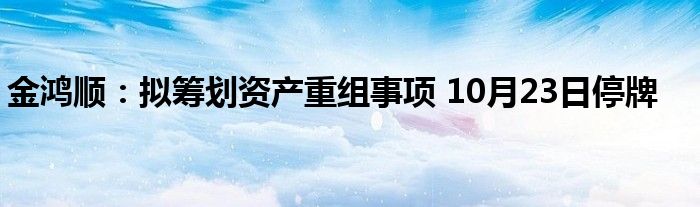 金鸿顺：拟筹划资产重组事项 10月23日停牌