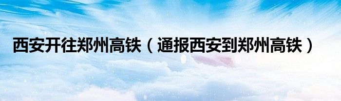 西安开往郑州高铁（通报西安到郑州高铁）