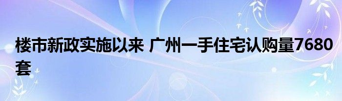 楼市新政实施以来 广州一手住宅认购量7680套