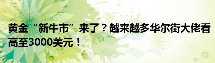 黄金“新牛市”来了？越来越多华尔街大佬看高至3000美元！