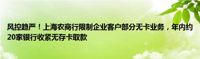 风控趋严！上海农商行限制企业客户部分无卡业务，年内约20家银行收紧无存卡取款