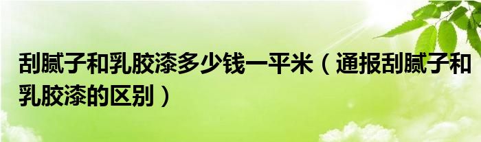 刮腻子和乳胶漆多少钱一平米（通报刮腻子和乳胶漆的区别）