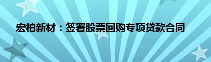 宏柏新材：签署股票回购专项贷款合同