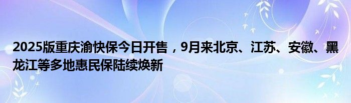 2025版重庆渝快保今日开售，9月来北京、江苏、安徽、黑龙江等多地惠民保陆续焕新