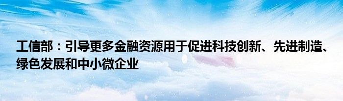 工信部：引导更多
资源用于促进科技创新、先进制造、绿色发展和中小微企业