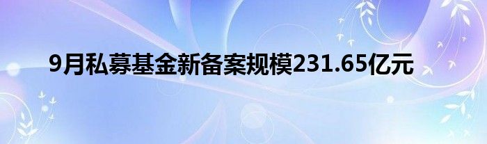 9月私募基金新备案规模231.65亿元