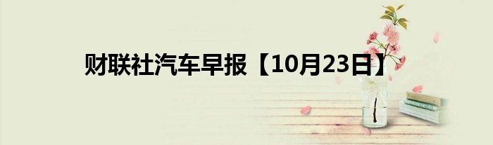 财联社汽车早报【10月23日】