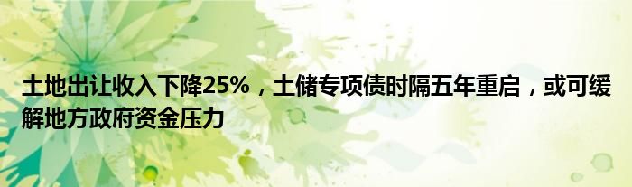 土地出让收入下降25%，土储专项债时隔五年重启，或可缓解地方政府资金压力