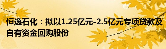 恒逸石化：拟以1.25亿元-2.5亿元专项贷款及自有资金回购股份