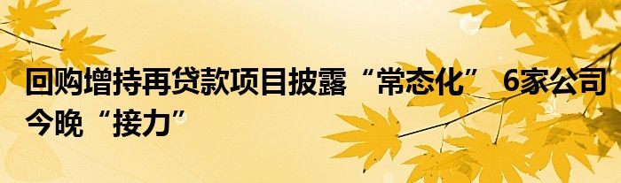 回购增持再贷款项目披露“常态化” 6家公司今晚“接力”