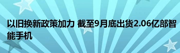 以旧换新政策加力 截至9月底出货2.06亿部智能手机