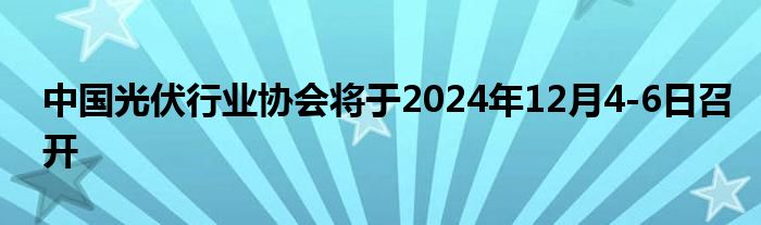 中国光伏行业协会将于2024年12月4-6日召开