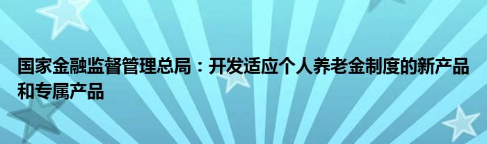 国家
监督管理总局：开发适应个人养老金制度的新产品和专属产品