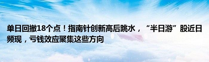 单日回撤18个点！指南针创新高后跳水，“半日游”股近日频现，亏钱效应聚集这些方向