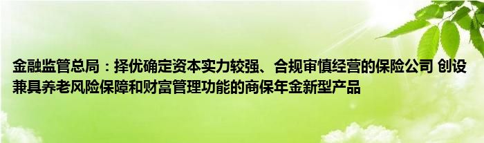 
监管总局：择优确定资本实力较强、合规审慎经营的保险公司 创设兼具养老风险保障和财富管理功能的商保年金新型产品