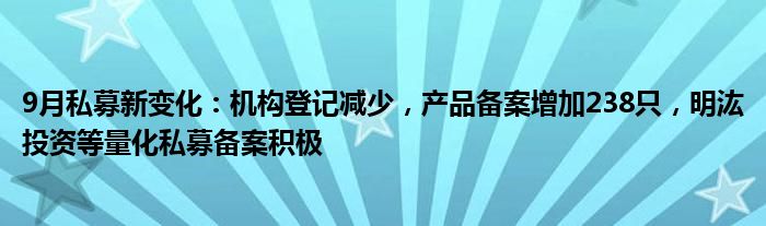 9月私募新变化：机构登记减少，产品备案增加238只，明汯投资等量化私募备案积极