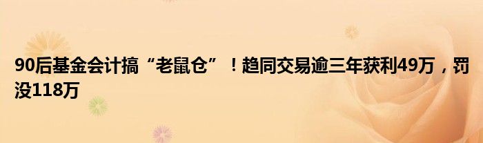 90后基金会计搞“老鼠仓”！趋同交易逾三年获利49万，罚没118万