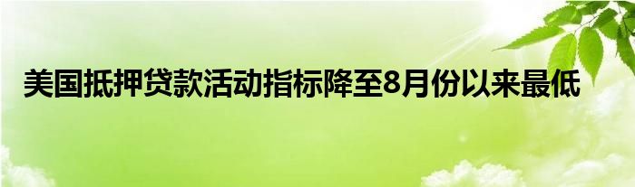 美国抵押贷款活动指标降至8月份以来最低