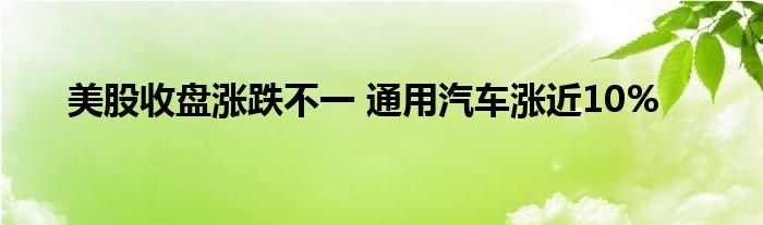 美股收盘涨跌不一 通用汽车涨近10%