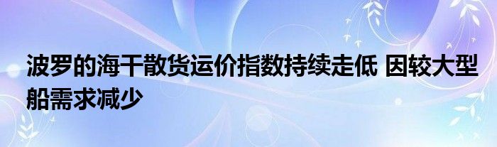 波罗的海干散货运价指数持续走低 因较大型船需求减少