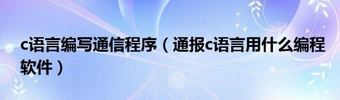 c语言编写
程序（通报c语言用什么编程软件）