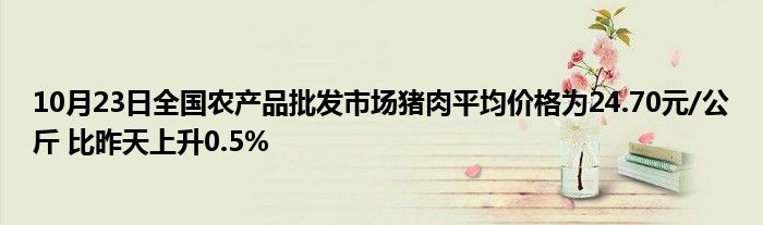 10月23日全国农产品批发市场猪肉平均价格为24.70元/公斤 比昨天上升0.5%