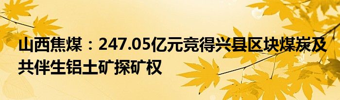 山西焦煤：247.05亿元竞得兴县区块煤炭及共伴生铝土矿探矿权