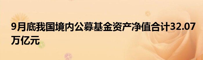 9月底我国境内公募基金资产净值合计32.07万亿元