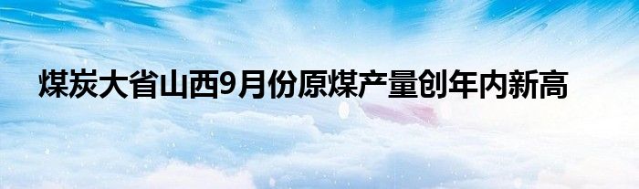 煤炭大省山西9月份原煤产量创年内新高