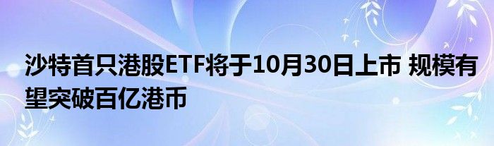 沙特首只港股ETF将于10月30日上市 规模有望突破百亿港币