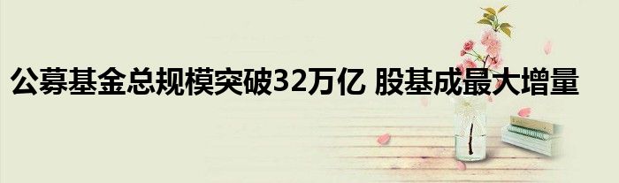 公募基金总规模突破32万亿 股基成最大增量