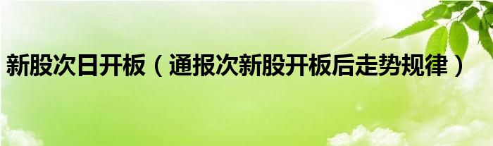 新股次日开板（通报次新股开板后走势规律）