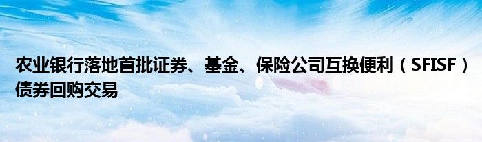 农业银行落地首批证券、基金、保险公司互换便利（SFISF）债券回购交易