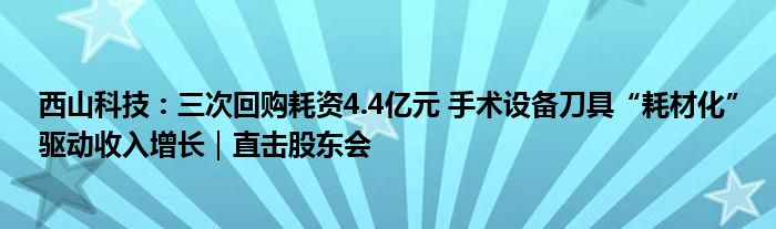 西山科技：三次回购耗资4.4亿元 手术设备刀具“耗材化”驱动收入增长｜直击股东会