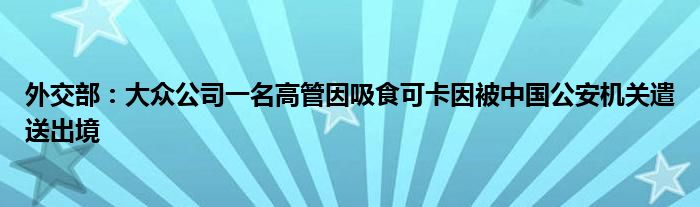 外交部：大众公司一名高管因吸食可卡因被中国公安机关遣送出境