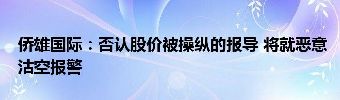 侨雄国际：否认股价被操纵的报导 将就恶意沽空报警