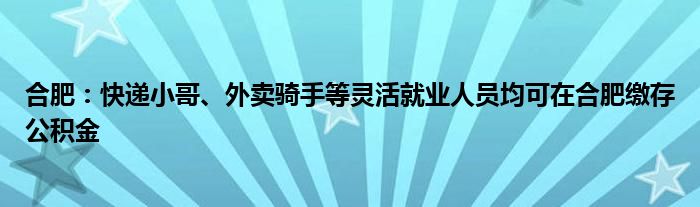 合肥：快递小哥、外卖骑手等灵活就业人员均可在合肥缴存公积金