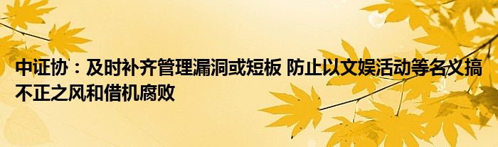 中证协：及时补齐管理漏洞或短板 防止以文娱活动等名义搞不正之风和借机腐败