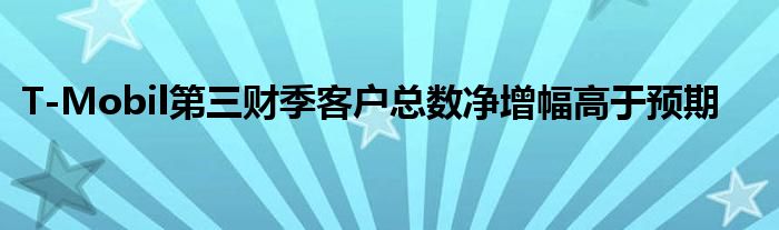 T-Mobil第三财季客户总数净增幅高于预期