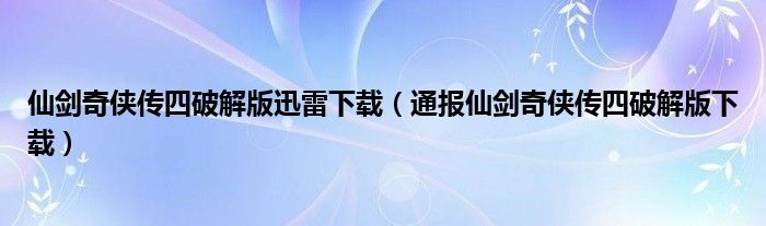 仙剑奇侠传四破解版迅雷下载（通报仙剑奇侠传四破解版下载）