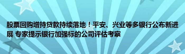 股票回购增持贷款持续落地！平安、兴业等多银行公布新进展 专家提示银行加强标的公司评估考察