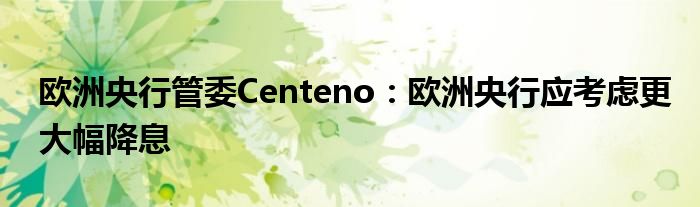 欧洲央行管委Centeno：欧洲央行应考虑更大幅降息