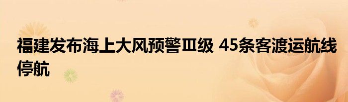 福建发布海上大风预警Ⅲ级 45条客渡运航线停航