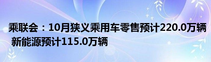 乘联会：10月狭义乘用车零售预计220.0万辆 新能源预计115.0万辆