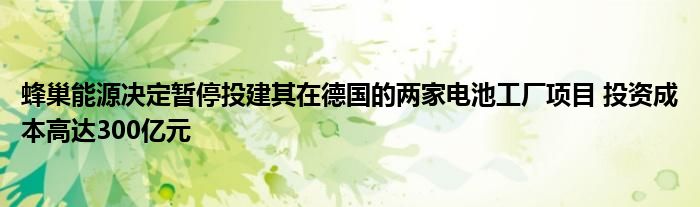 蜂巢能源决定暂停投建其在德国的两家电池工厂项目 投资成本高达300亿元