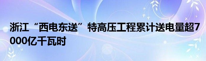 浙江“西电东送”特高压工程累计送电量超7000亿千瓦时