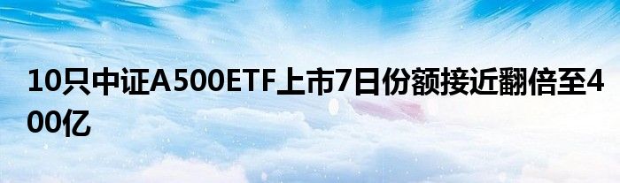 10只中证A500ETF上市7日份额接近翻倍至400亿